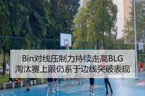 Bin对线压制力持续走高BLG淘汰赛上限仍系于边线突破表现